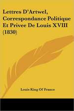 Lettres D'Artwel, Correspondance Politique Et Privee De Louis XVIII (1830)