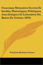 Nouveaux Memoires Secrets Et Inedits, Historiques, Politiques, Anecdotiques Et Litteraires Du Baron De Grimm (1834)