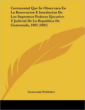 Ceremonial Que Se Observara En La Renovacion E Instalacion De Los Supremos Poderes Ejecutivo Y Judicial De La Republica De Guatemala, 1892 (1892)