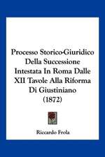 Processo Storico-Giuridico Della Successione Intestata In Roma Dalle XII Tavole Alla Riforma Di Giustiniano (1872)