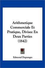 Arithmetique Commerciale Et Pratique, Divisee En Deux Parties (1842)