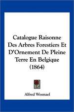 Catalogue Raisonne Des Arbres Forestiers Et D'Ornement De Pleine Terre En Belgique (1864)