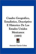 Cuadro Geografico, Estadistico, Descriptivo E Historico De Los Estados Unidos Mexicanos (1885)