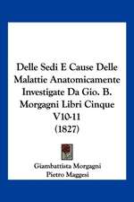 Delle Sedi E Cause Delle Malattie Anatomicamente Investigate Da Gio. B. Morgagni Libri Cinque V10-11 (1827)