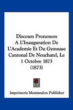 Discours Prononces A L'Inauguration De L'Academie Et Du Gymnase Cantonal De Neuchatel, Le 1 Octobre 1873 (1873)