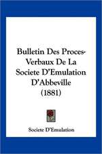 Bulletin Des Proces-Verbaux De La Societe D'Emulation D'Abbeville (1881)