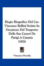 Elogio Biografico Del Cav. Vincenzo Bellini Scritto In Occasione Del Trasporto Delle Sue Ceneri Da Parigi A Catania (1876)