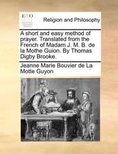 A short and easy method of prayer. Translated from the French of Madam J. M. B. de la Mothe Guion. By Thomas Digby Brooke.