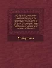 Life of Sir R. Abercromby, Containing Interesting Particulars Relating to the Eminent Services He Rendered His Country, Carried Down to the Battle of