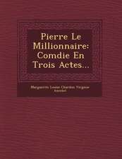 Pierre Le Millionnaire: Com Die En Trois Actes...