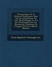 Th�rapeutique De La Phthisie Pulmonaire Bas�e Sur Les Indications Ou L'art De Prolonger La Vie Des Phthisiques Par Les Ressources Combin