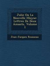 Julie Ou La Nouvelle H Loyse: Lettres de Deux Amants, Volume 1