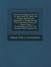 Discurso Inaugural Que En La Apertura de Clases del Colegio Nacional de Medicina y Cirug a de San Carlos de Esta Corte Ley ... RAM N Frau y Armendariz