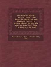 Obras de D. Manuel Tamayo y Baus...: del Dicho Al Hecho. M S Vale Ma a Que Fuerza. Un Drama Nuevo. No Hay Mal Que Por Bien No Venga. Los Hombres de Bi
