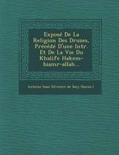 Expose de La Religion Des Druzes, Precede D'Une Intr. Et de La Vie Du Khalife Hakem-Biamr-Allah...