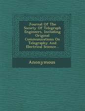 Journal of the Society of Telegraph Engineers, Including Original Communications on Telegraphy and Electrical Science...