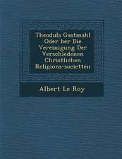 Theoduls Gastmahl Oder �ber Die Vereinigung Der Verschiedenen Christlichen Religions-Societ�ten