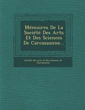 Memoires de La Societe Des Arts Et Des Sciences de Carcassonne...