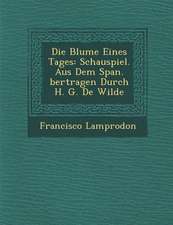 Die Blume Eines Tages: Schauspiel. Aus Dem Span. Bertragen Durch H. G. de Wilde