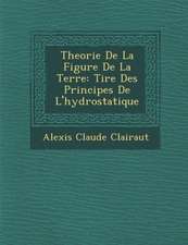 Theorie de La Figure de La Terre: Tir E Des Principes de L'Hydrostatique