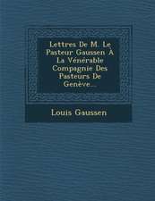 Lettres De M. Le Pasteur Gaussen À La Vénérable Compagnie Des Pasteurs De Genève...