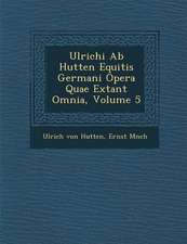 Ulrichi AB Hutten Equitis Germani Opera Quae Extant Omnia, Volume 5