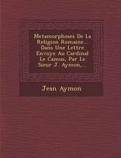 Metamorphoses de La Religion Romaine... Dans Une Lettre Envoy E Au Cardinal Le Camus, Par Le Sieur J. Aymon, ...