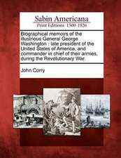 Biographical Memoirs of the Illustrious General George Washington: Late President of the United States of America, and Commander in Chief of Their Arm