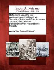 Reflections Upon the Late Correspondence Between Mr. Secretary Smith, and Francis James Jackson, Esq. Minister Plenipotentiary of His Britainnic Majesty.