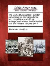 The Works of Alexander Hamilton: Comprising His Correspondence and His Political and Official Writings, Exclusive of the Federalist, Civil and Militar