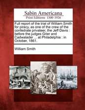 Full Report of the Trial of William Smith for Piracy, as One of the Crew of the Confedrate Privateer, the Jeff Davis