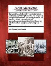 Der Welt Kugel: Beschrybu[n]g Der Welt Und Dess Ga[n]tze[n] Ertreichs Hie Angezögt Un[d] Vergleicht Einer Rotunde[n] Kuglen, Die Dan S