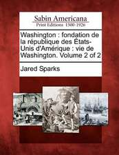 Washington: Fondation de La R Publique Des Tats-Unis D'Am Rique: Vie de Washington. Volume 2 of 2