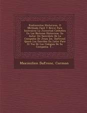 Rudimentos Historicos, O Methodo Facil Y Breve Para Instruirse La Juventud Catholica En Las Noticias Historicas. Su Autor Un Sacerdote De La Compan