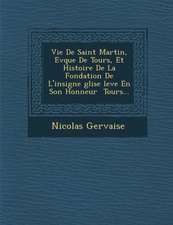 Vie de Saint Martin, Ev Que de Tours, Et Histoire de La Fondation de L'Insigne Glise Lev E En Son Honneur Tours...