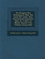 Die K Niginn Des Rosenhayns Oder Das Land Der Liebe. Eine Romantisch-Komische Oper in 3 Aufz. in Musik Gesetzt Von Johann Georg Edel