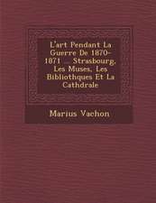 L'Art Pendant La Guerre de 1870-1871 ... Strasbourg, Les Mus Es, Les Biblioth Ques Et La Cath Drale