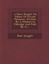 A Poore Knight His Pallace of Private Pleasures, Written by a Student in C Bridge and Publ. by I.C....