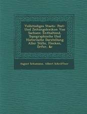 Vollst Ndiges Staats- Post- Und Zeitungslexikon Von Sachsen: Enthaltend, Topographische Und Historische Darstellung Aller St Dte, Flecken, D Rfer, &C