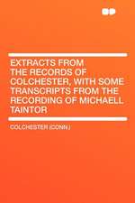 Extracts From the Records of Colchester, With Some Transcripts From the Recording of Michaell Taintor