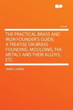 The Practical Brass and Iron Founder's Guide; a Treatise on Brass Founding, Moulding, the Metals and Their Alloys, Etc