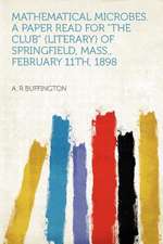 Mathematical Microbes. a Paper Read for "The Club" (literary) of Springfield, Mass., February 11th, 1898