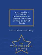 Interrogation, Arrest and Condemnation of German Prisoners of War in Soviet Russia - War College Series