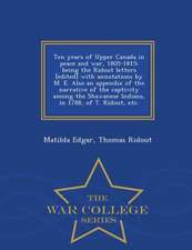 Ten Years of Upper Canada in Peace and War, 1805-1815; Being the Ridout Letters [Edited] with Annotations by M. E. Also an Appendix of the Narrative o