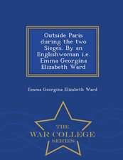 Outside Paris During the Two Sieges. by an Englishwoman i.e. Emma Georgina Elizabeth Ward - War College Series