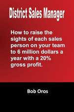 District Sales Manager: How to Raise the Sights of Each Sales Person on Your Team to 6 Million Dollars a Year with a 20% GP