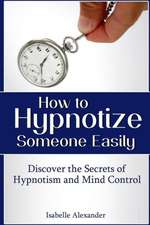 How to Hypnotize Someone Easily: Discover the Secrets of Hypnotism and Mind Control