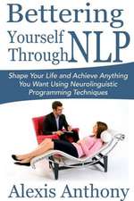 Bettering Yourself Through Nlp: Shape Your Life and Achieve Anything You Want Using Neurolinguistic Programming Techniques