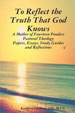 To Reflect the Truth That God Knows - A Mother of Fourteen Ponders Pastoral Theology - Papers, Essays, Study Guides and Reflections