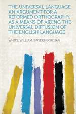 The Universal Language. an Argument for a Reformed Orthography, as a Means of Aiding the Universal Diffusion of the English Language